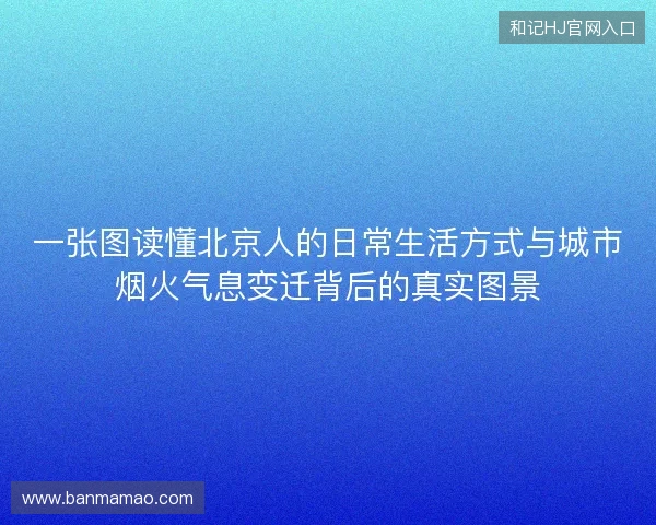 一张图读懂北京人的日常生活方式与城市烟火气息变迁背后的真实图景