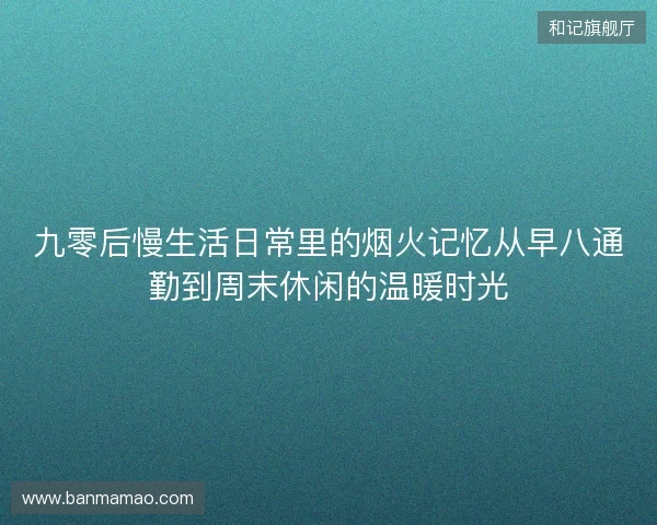九零后慢生活日常里的烟火记忆从早八通勤到周末休闲的温暖时光