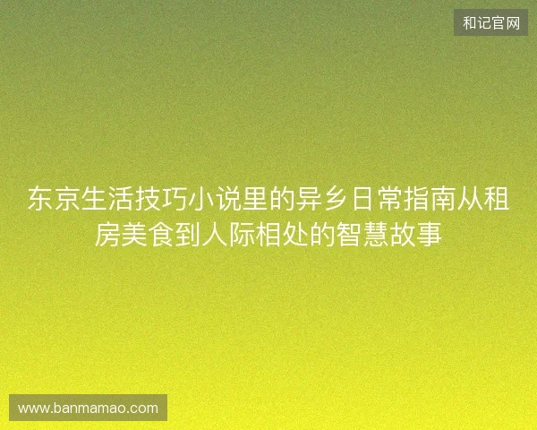 东京生活技巧小说里的异乡日常指南从租房美食到人际相处的智慧故事
