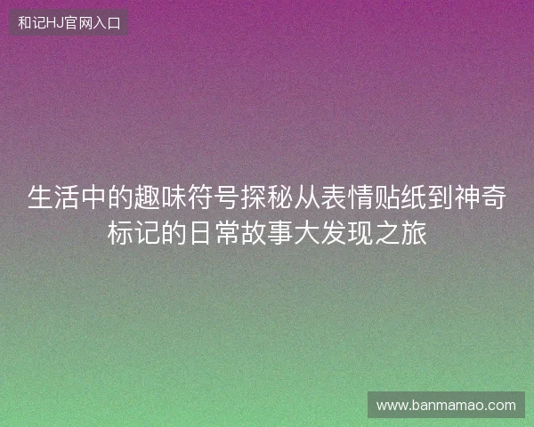 生活中的趣味符号探秘从表情贴纸到神奇标记的日常故事大发现之旅