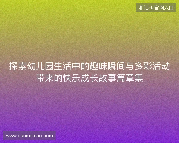 探索幼儿园生活中的趣味瞬间与多彩活动带来的快乐成长故事篇章集